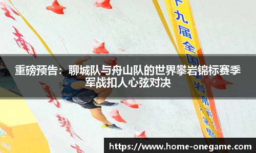 重磅预告：聊城队与舟山队的世界攀岩锦标赛季军战扣人心弦对决