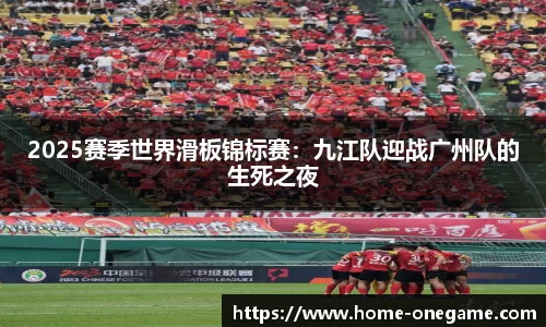 2025赛季世界滑板锦标赛：九江队迎战广州队的生死之夜