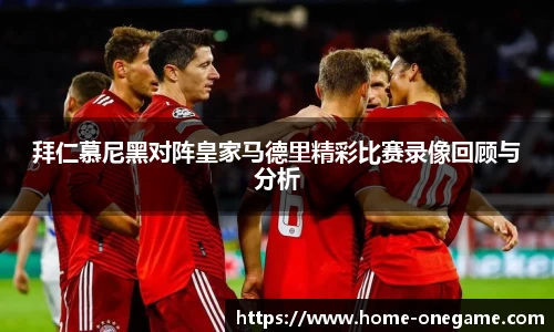 拜仁慕尼黑对阵皇家马德里精彩比赛录像回顾与分析