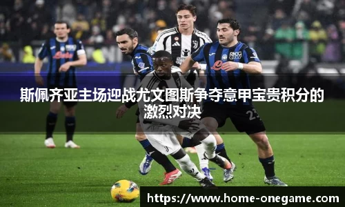 斯佩齐亚主场迎战尤文图斯争夺意甲宝贵积分的激烈对决