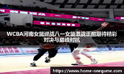 WCBA河南女篮迎战八一女篮激战正酣期待精彩对决与巅峰对抗